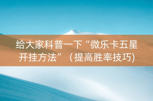 给大家科普一下“微乐卡五星开挂方法”（提高胜率技巧)