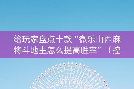 给玩家盘点十款“微乐山西麻将斗地主怎么提高胜率”（控牌神器)