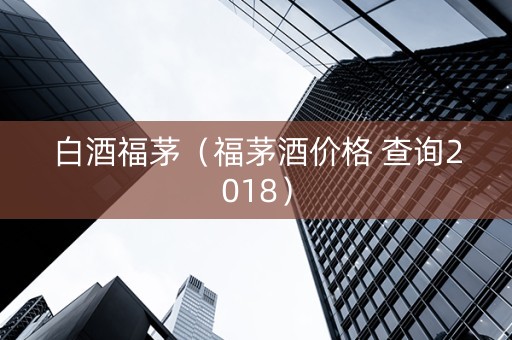 白酒福茅（福茅酒价格 查询2018）