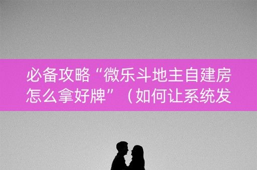 必备攻略“微乐斗地主自建房怎么拿好牌”（如何让系统发好牌)