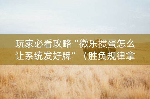 玩家必看攻略“微乐掼蛋怎么让系统发好牌”（胜负规律拿好牌)