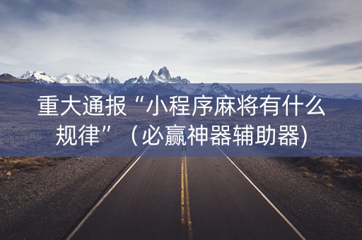 重大通报“小程序麻将有什么规律”（必赢神器辅助器)