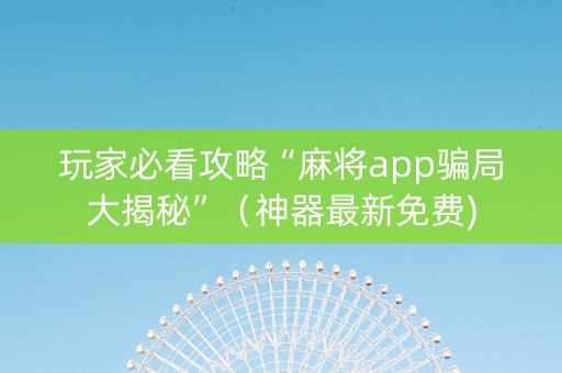 玩家必看攻略“麻将app骗局大揭秘”（神器最新免费)