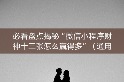 必看盘点揭秘“微信小程序财神十三张怎么赢得多”（通用挂软件多少钱)