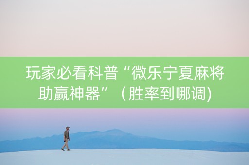 玩家必看科普“微乐宁夏麻将助赢神器”（胜率到哪调)