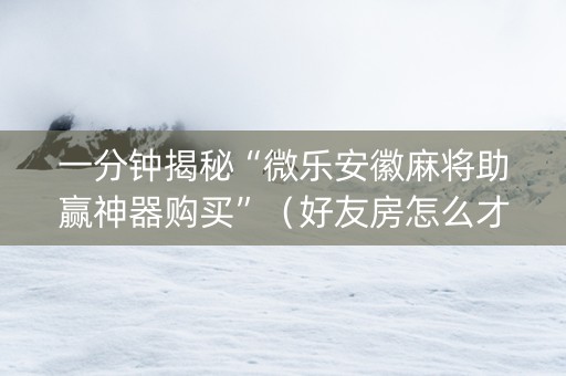 一分钟揭秘“微乐安徽麻将助赢神器购买”（好友房怎么才能赢)