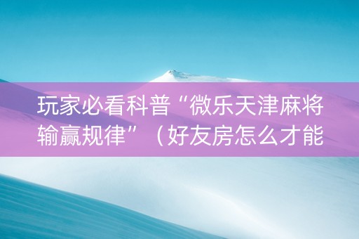 玩家必看科普“微乐天津麻将输赢规律”（好友房怎么才能赢)