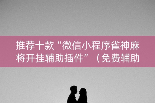 推荐十款“微信小程序雀神麻将开挂辅助插件”（免费辅助)