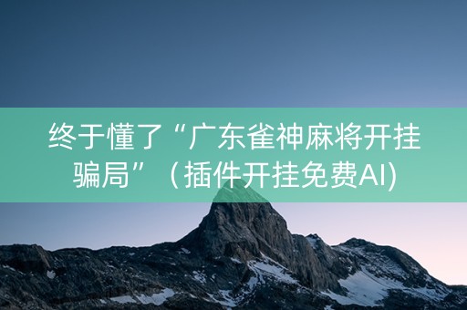 终于懂了“广东雀神麻将开挂骗局”（插件开挂免费AI)