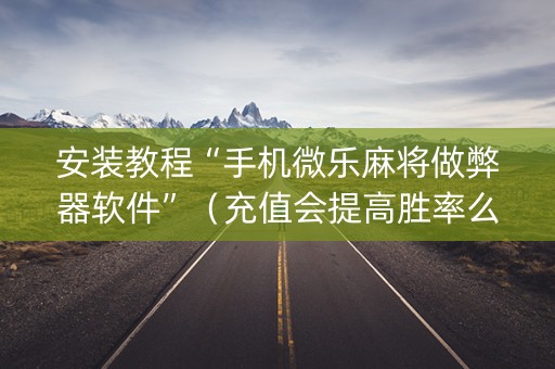 安装教程“手机微乐麻将做弊器软件”（充值会提高胜率么)