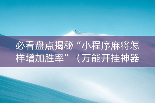 必看盘点揭秘“小程序麻将怎样增加胜率”（万能开挂神器)