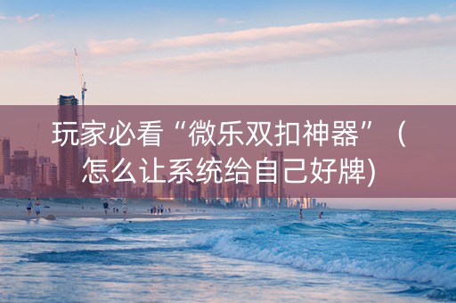 玩家必看“微乐双扣神器”（怎么让系统给自己好牌)