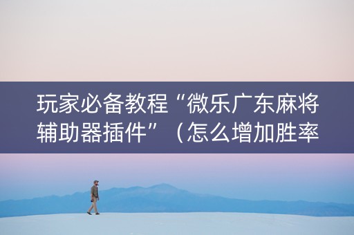 玩家必备教程“微乐广东麻将辅助器插件”（怎么增加胜率)