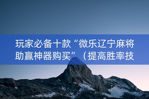 玩家必备十款“微乐辽宁麻将助赢神器购买”（提高胜率技巧)