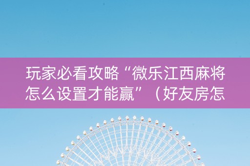玩家必看攻略“微乐江西麻将怎么设置才能赢”（好友房怎么才能赢)