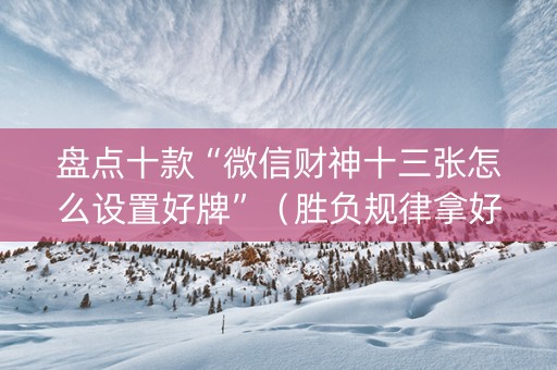 盘点十款“微信财神十三张怎么设置好牌”（胜负规律拿好牌)