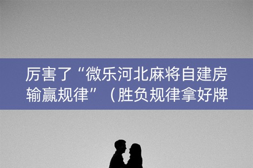 厉害了“微乐河北麻将自建房输赢规律”（胜负规律拿好牌)