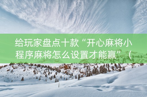 给玩家盘点十款“开心麻将小程序麻将怎么设置才能赢”（AI辅助胡牌规则)
