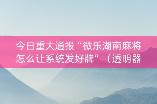 今日重大通报“微乐湖南麻将怎么让系统发好牌”（透明器教程)