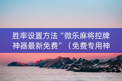 胜率设置方法“微乐麻将控牌神器最新免费”（免费专用神器)