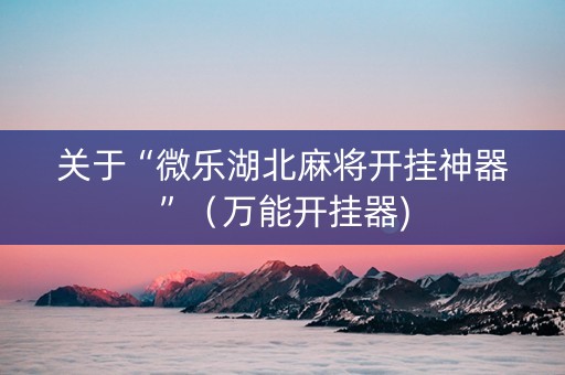关于“微乐湖北麻将开挂神器”（万能开挂器)