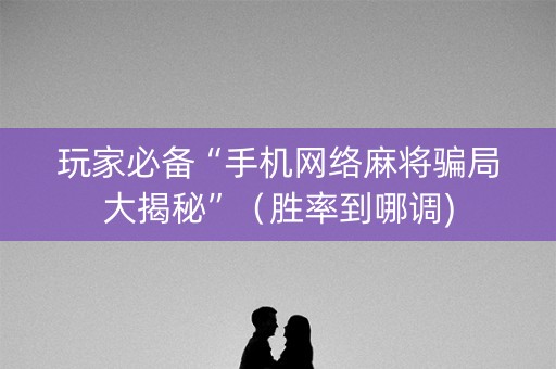 玩家必备“手机网络麻将骗局大揭秘”（胜率到哪调)