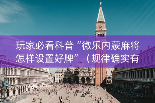 玩家必看科普“微乐内蒙麻将怎样设置好牌”（规律确实有挂)