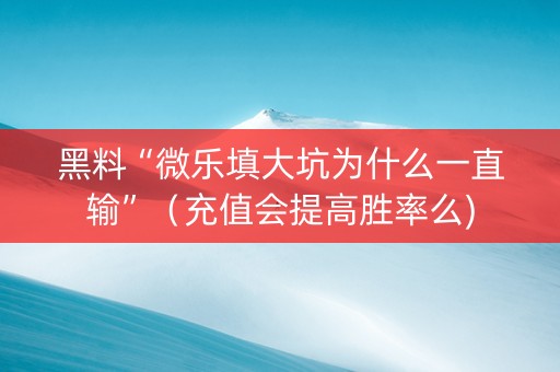黑料“微乐填大坑为什么一直输”（充值会提高胜率么)