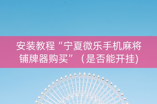 安装教程“宁夏微乐手机麻将铺牌器购买”（是否能开挂)