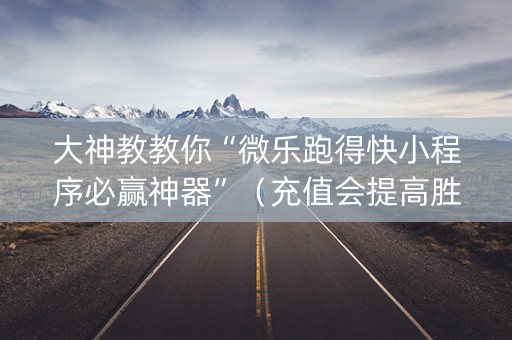 大神教教你“微乐跑得快小程序必赢神器”（充值会提高胜率么)