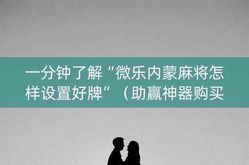 一分钟了解“微乐内蒙麻将怎样设置好牌”（助赢神器购买)