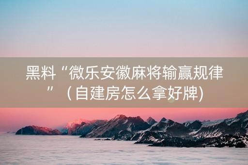 黑料“微乐安徽麻将输赢规律”（自建房怎么拿好牌)