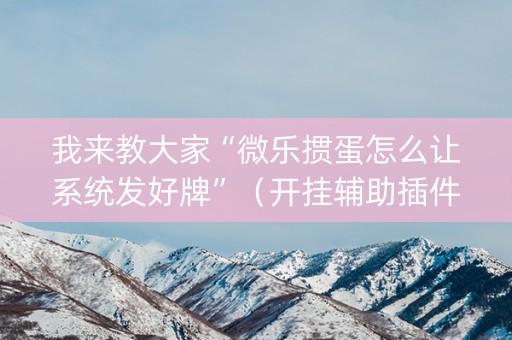 我来教大家“微乐掼蛋怎么让系统发好牌”（开挂辅助插件)