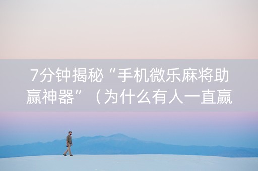 7分钟揭秘“手机微乐麻将助赢神器”（为什么有人一直赢)