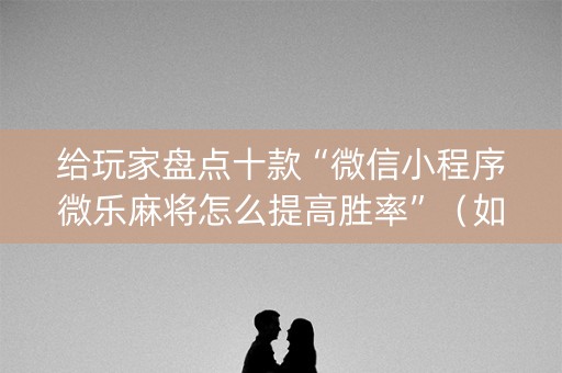 给玩家盘点十款“微信小程序微乐麻将怎么提高胜率”（如何提高胜率)