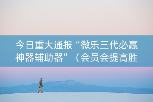今日重大通报“微乐三代必赢神器辅助器”（会员会提高胜率吗)