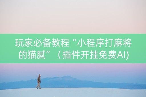玩家必备教程“小程序打麻将的猫腻”（插件开挂免费AI)