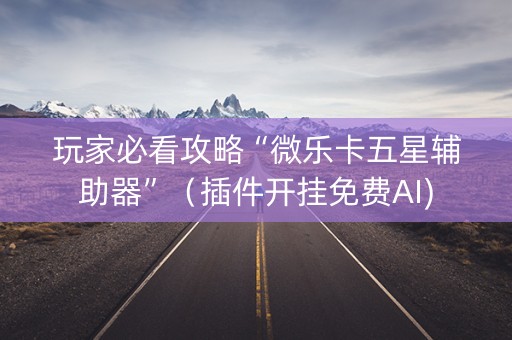 玩家必看攻略“微乐卡五星辅助器”（插件开挂免费AI)