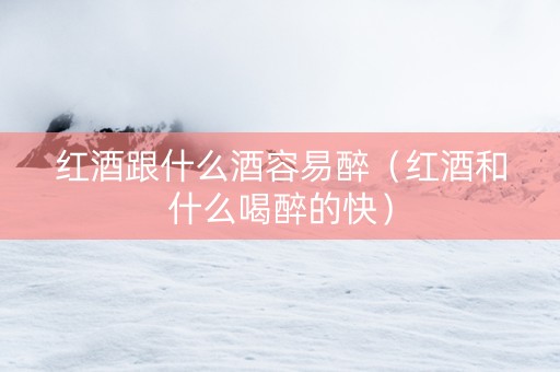 红酒跟什么酒容易醉（红酒和什么喝醉的快）