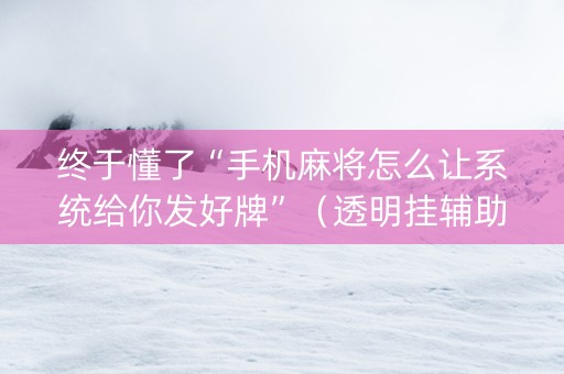 终于懂了“手机麻将怎么让系统给你发好牌”（透明挂辅助器)