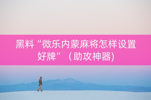 黑料“微乐内蒙麻将怎样设置好牌”（助攻神器)