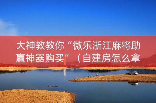 大神教教你“微乐浙江麻将助赢神器购买”（自建房怎么拿好牌)