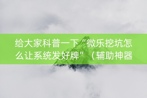 给大家科普一下“微乐挖坑怎么让系统发好牌”（辅助神器免费)