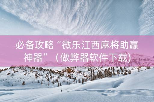 必备攻略“微乐江西麻将助赢神器”（做弊器软件下载)
