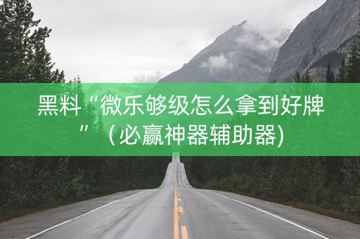 黑料“微乐够级怎么拿到好牌”（必赢神器辅助器)
