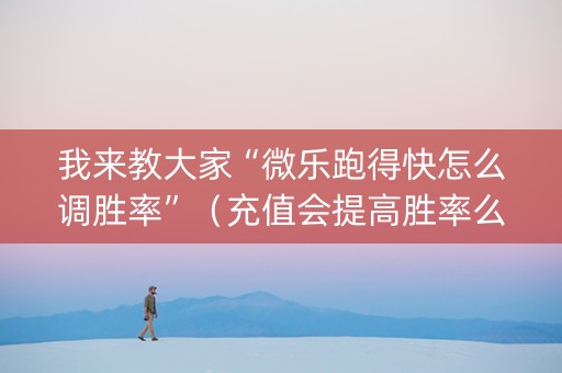 我来教大家“微乐跑得快怎么调胜率”（充值会提高胜率么)