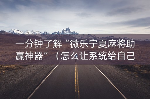 一分钟了解“微乐宁夏麻将助赢神器”（怎么让系统给自己好牌)