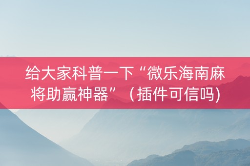 给大家科普一下“微乐海南麻将助赢神器”（插件可信吗)