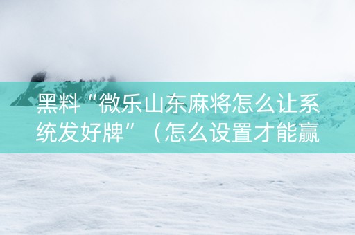 黑料“微乐山东麻将怎么让系统发好牌”（怎么设置才能赢)