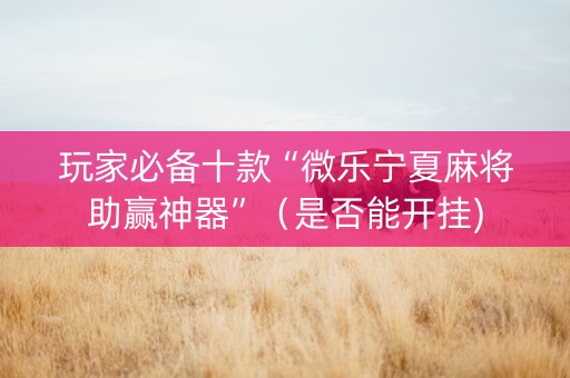 玩家必备十款“微乐宁夏麻将助赢神器”（是否能开挂)